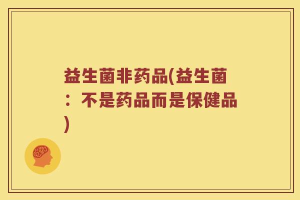 益生菌非药品(益生菌：不是药品而是保健品)