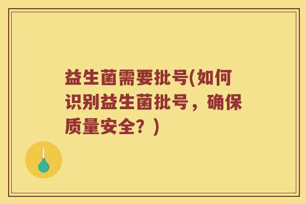 益生菌需要批号(如何识别益生菌批号,确保质量安全?) 益生菌需要批号(如何识别益生菌批号,确保质量安全?)