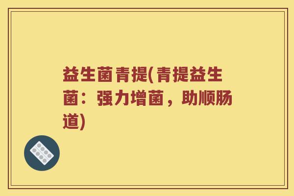 益生菌青提(青提益生菌:强力增菌,助顺肠道) 益生菌青提(青提益生菌:强力增菌,助顺肠道)