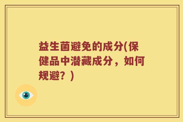 益生菌避免的成分(保健品中潜藏成分，如何规避？)