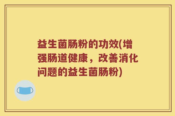 益生菌肠粉的功效(增强肠道健康,改善消化问题的益生菌肠粉) 益生菌肠粉的功效(增强肠道健康,改善消化问题的益生菌肠粉)