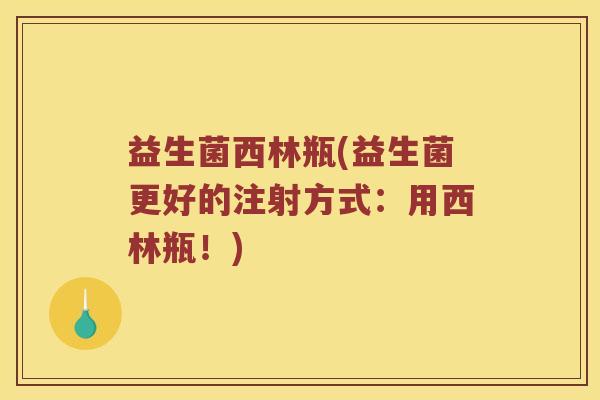 益生菌西林瓶(益生菌更好的注射方式：用西林瓶！)