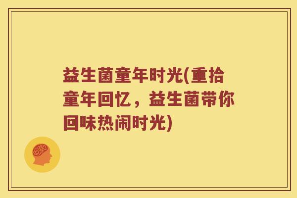 益生菌童年时光(重拾童年回忆,益生菌带你回味热闹时光) 益生菌童年时光(重拾童年回忆,益生菌带你回味热闹时光)