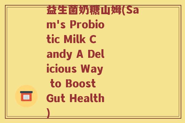 益生菌奶糖山姆(Sam's Probiotic Milk Candy A Delicious Way to Boost Gut Health)