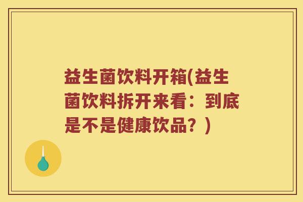 益生菌饮料开箱(益生菌饮料拆开来看：到底是不是健康饮品？)