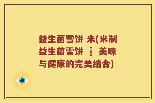 益生菌雪饼 米(米制益生菌雪饼 – 美味与健康的完美结合)
