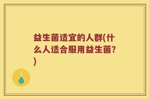 益生菌适宜的人群(什么人适合服用益生菌？)
