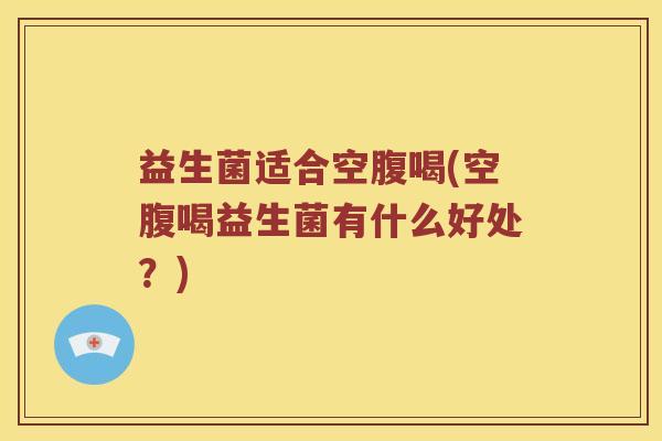 益生菌适合空腹喝(空腹喝益生菌有什么好处？)