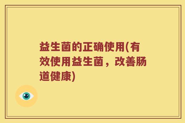 益生菌的正确使用(有效使用益生菌,改善肠道健康) 益生菌的正确使用(有效使用益生菌,改善肠道健康)