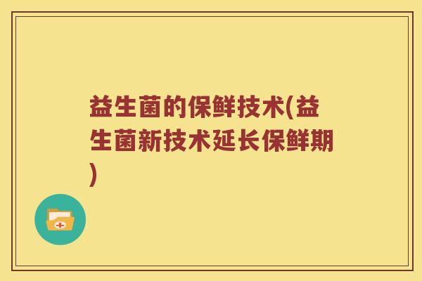 益生菌的保鲜技术(益生菌新技术延长保鲜期)