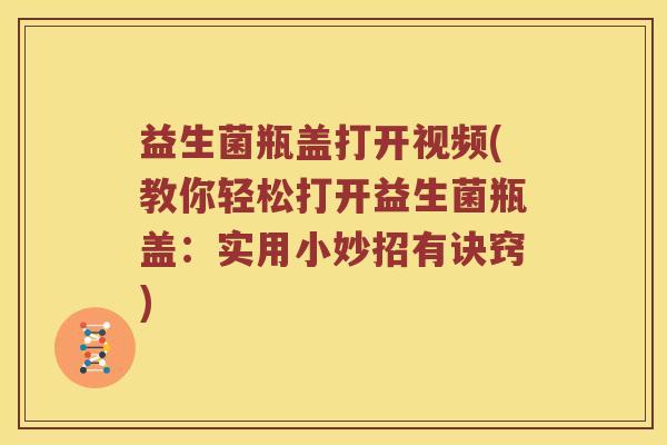 益生菌瓶盖打开视频(教你轻松打开益生菌瓶盖：实用小妙招有诀窍)
