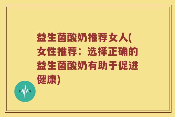 益生菌酸奶推荐女人(女性推荐:选择正确的益生菌酸奶有助于促进健康) 益生菌酸奶推荐女人(女性推荐:选择正确的益生菌酸奶有助于促进健康)