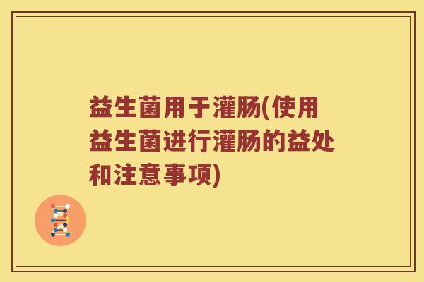 益生菌用于灌肠(使用益生菌进行灌肠的益处和注意事项)