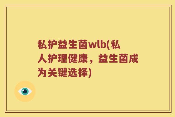 私护益生菌wlb(私人护理健康，益生菌成为关键选择)