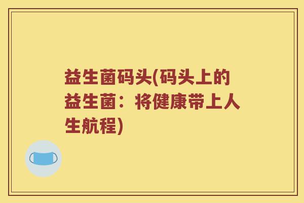 益生菌码头(码头上的益生菌：将健康带上人生航程)