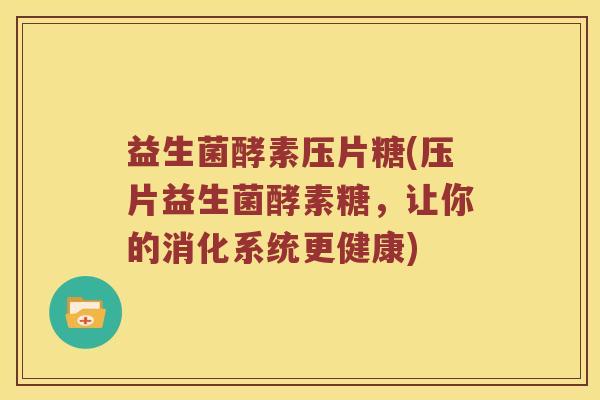 益生菌酵素压片糖(压片益生菌酵素糖，让你的消化系统更健康)