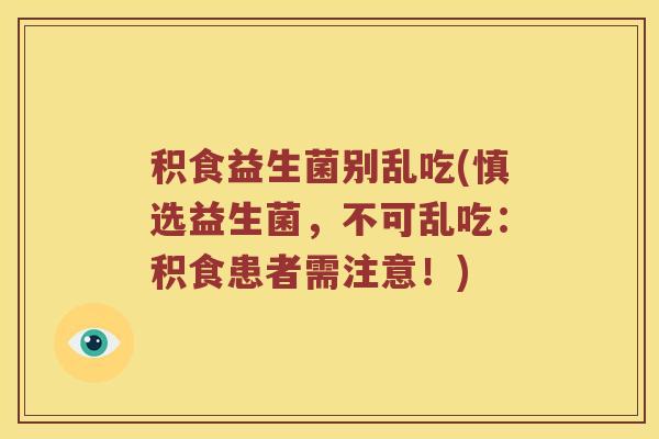 积食益生菌别乱吃(慎选益生菌，不可乱吃：积食患者需注意！)