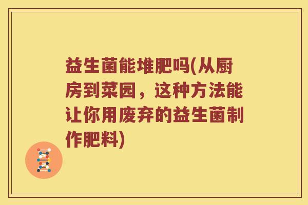 益生菌能堆肥吗(从厨房到菜园，这种方法能让你用废弃的益生菌制作肥料)