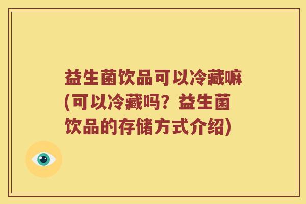 益生菌饮品可以冷藏嘛(可以冷藏吗？益生菌饮品的存储方式介绍)