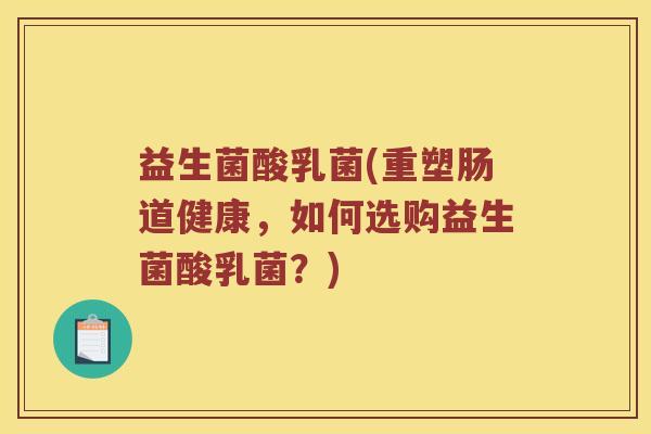 益生菌酸乳菌(重塑肠道健康，如何选购益生菌酸乳菌？)