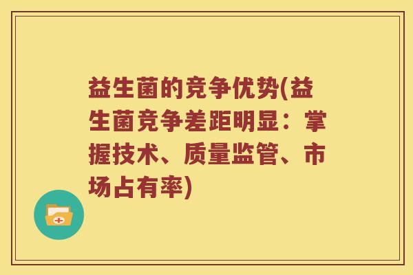 益生菌的竞争优势(益生菌竞争差距明显:掌握技术、质量监管、市场占有率) 益生菌的竞争优势(益生菌竞争差距明显:掌握技术、质量监管、市场占有率)