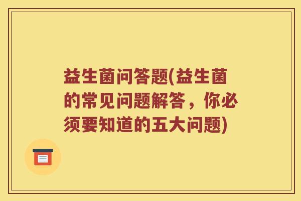 益生菌问答题(益生菌的常见问题解答，你必须要知道的五大问题)