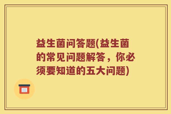 益生菌问答题(益生菌的常见问题解答，你必须要知道的五大问题)