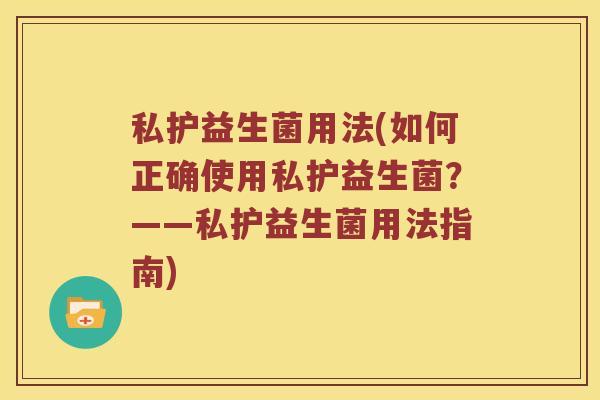 私护益生菌用法(如何正确使用私护益生菌?——私护益生菌用法指南) 私护益生菌用法(如何正确使用私护益生菌?——私护益生菌用法指南)