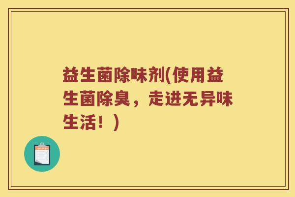 益生菌除味剂(使用益生菌除臭，走进无异味生活！)