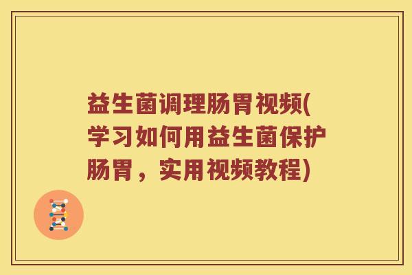 益生菌调理肠胃视频(学习如何用益生菌保护肠胃，实用视频教程)