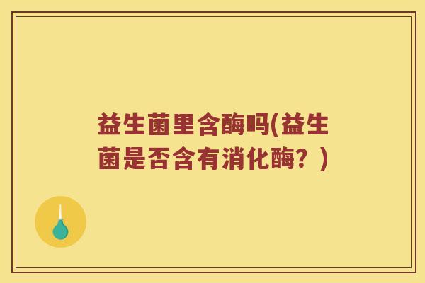 益生菌里含酶吗(益生菌是否含有消化酶？)