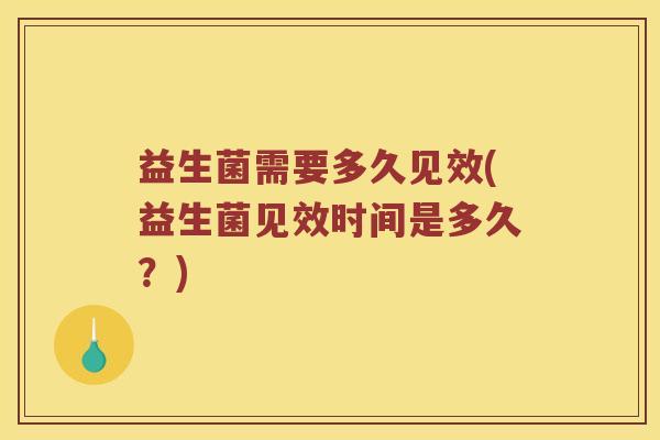 益生菌需要多久见效(益生菌见效时间是多久?) 益生菌需要多久见效(益生菌见效时间是多久?)