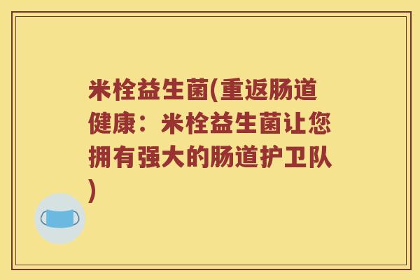 米栓益生菌(重返肠道健康：米栓益生菌让您拥有强大的肠道护卫队)