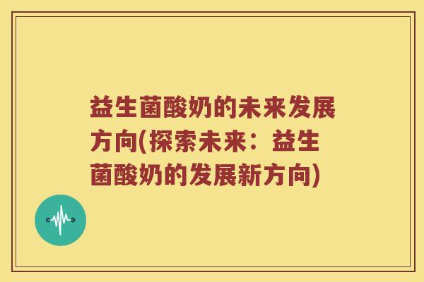 益生菌酸奶的未来发展方向(探索未来：益生菌酸奶的发展新方向)