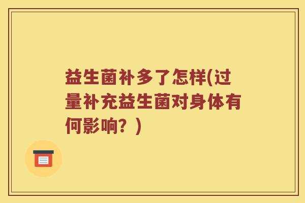 益生菌补多了怎样(过量补充益生菌对身体有何影响？)