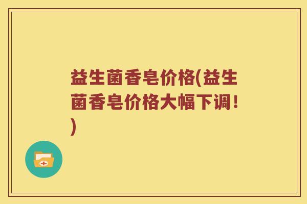 益生菌香皂价格(益生菌香皂价格大幅下调！)