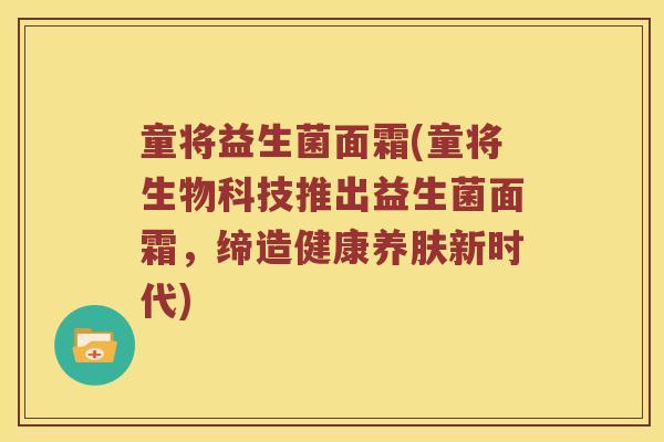 童将益生菌面霜(童将生物科技推出益生菌面霜，缔造健康养肤新时代)