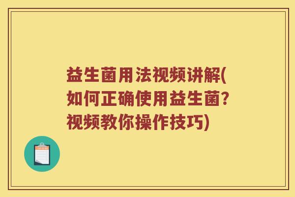 益生菌用法视频讲解(如何正确使用益生菌?视频教你操作技巧) 益生菌用法视频讲解(如何正确使用益生菌?视频教你操作技巧)