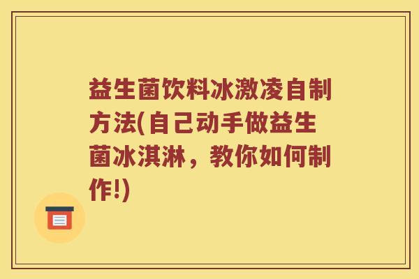 益生菌饮料冰激凌自制方法(自己动手做益生菌冰淇淋，教你如何制作!)