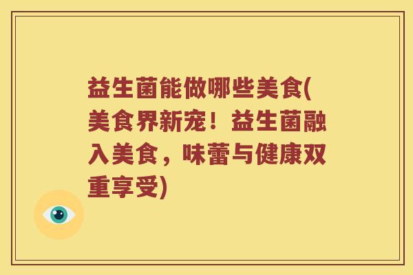 益生菌能做哪些美食(美食界新宠！益生菌融入美食，味蕾与健康双重享受)