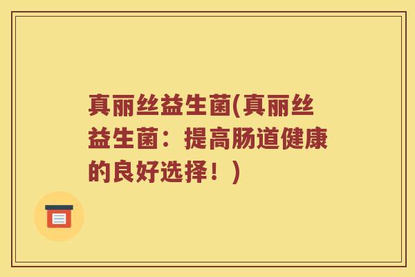 真丽丝益生菌(真丽丝益生菌：提高肠道健康的良好选择！)