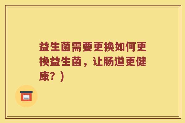 益生菌需要更换如何更换益生菌，让肠道更健康？)