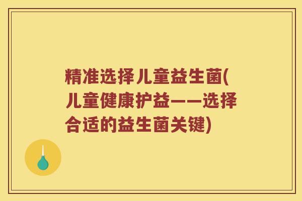 精准选择儿童益生菌(儿童健康护益——选择合适的益生菌关键)