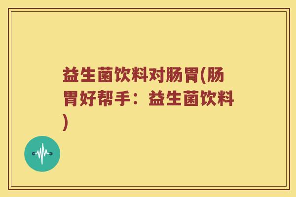 益生菌饮料对肠胃(肠胃好帮手：益生菌饮料)