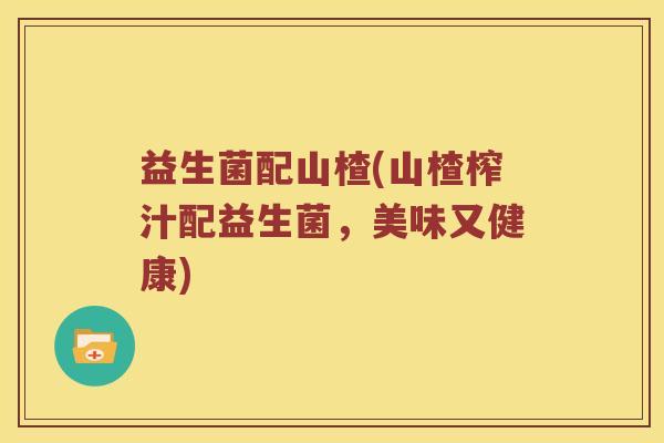 益生菌配山楂(山楂榨汁配益生菌,美味又健康) 益生菌配山楂(山楂榨汁配益生菌,美味又健康)