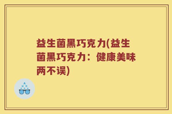 益生菌黑巧克力(益生菌黑巧克力：健康美味两不误)