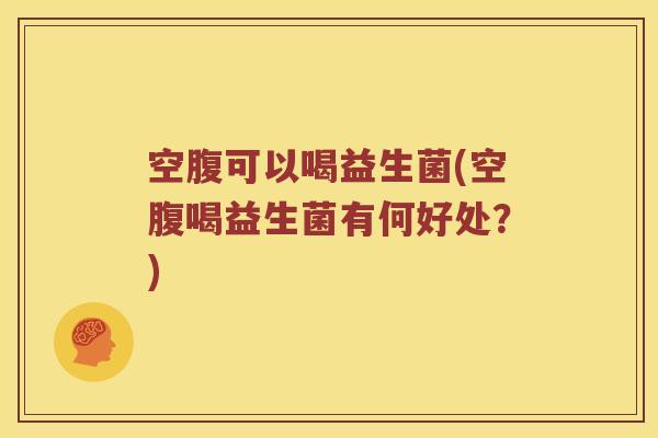 空腹可以喝益生菌(空腹喝益生菌有何好处？)