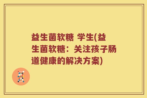 益生菌软糖 学生(益生菌软糖：关注孩子肠道健康的解决方案)