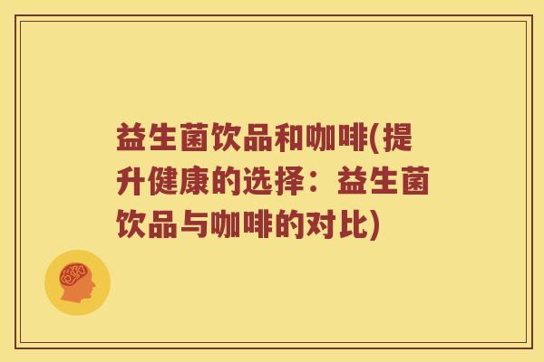 益生菌饮品和咖啡(提升健康的选择：益生菌饮品与咖啡的对比)