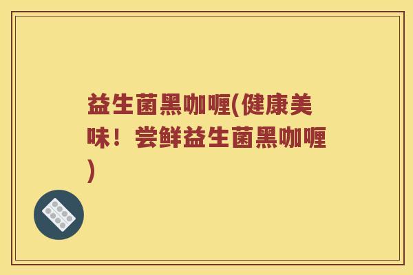 益生菌黑咖喱(健康美味！尝鲜益生菌黑咖喱)